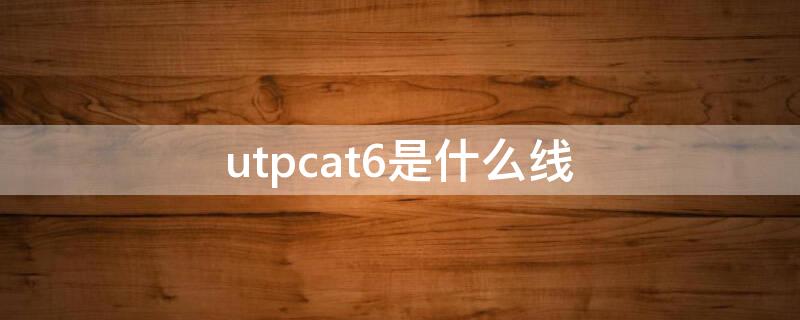 utpcat6是什么线 utpcat6e是什么线
