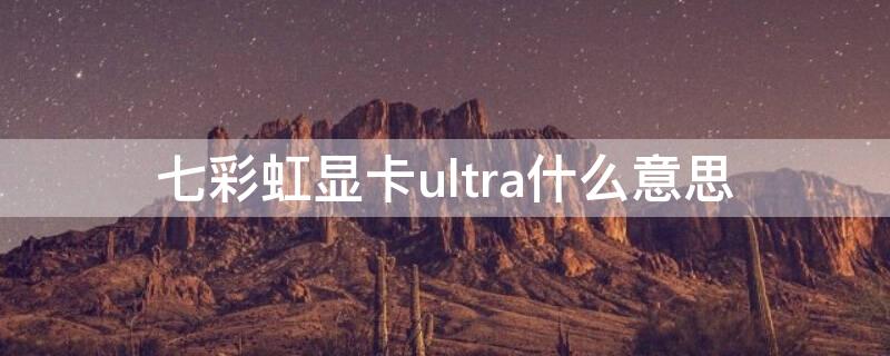 七彩虹显卡ultra什么意思 ultra显卡啥意思