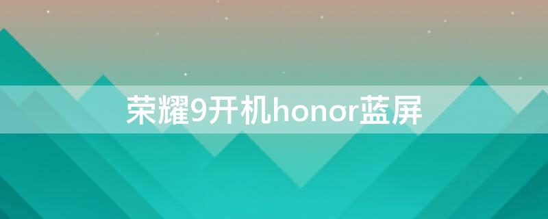 荣耀9开机honor蓝屏（华为荣耀9开不了机蓝屏）