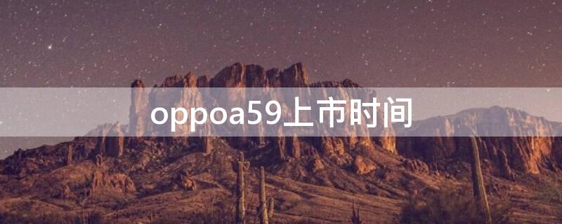 oppoa59上市时间（oppoa59发行时间）