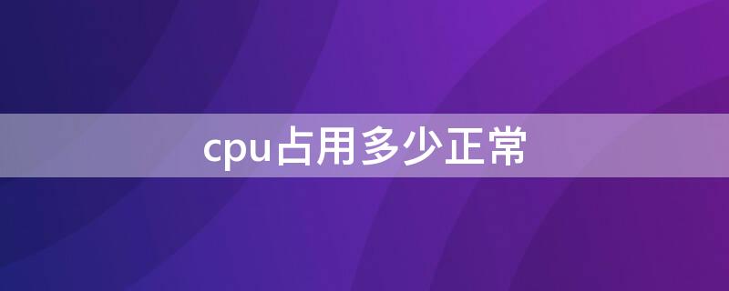 cpu占用多少正常 cpu占用多少是正常的