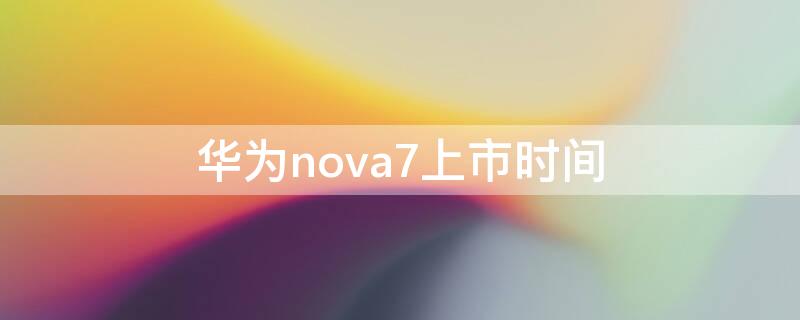 华为nova7上市时间（华为nova7上市具体时间）