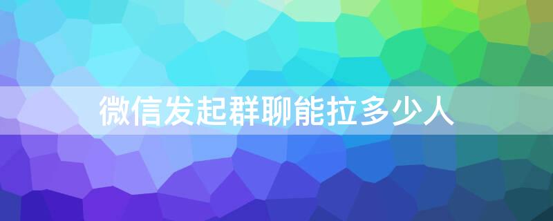 微信发起群聊能拉多少人（微信多少人直接拉群）