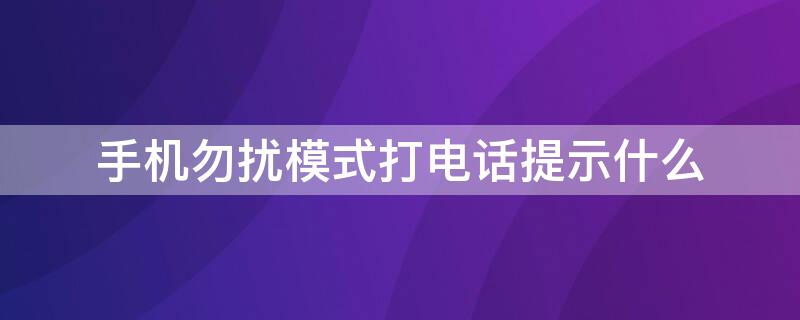 手机勿扰模式打电话提示什么 给勿扰模式的手机打电话