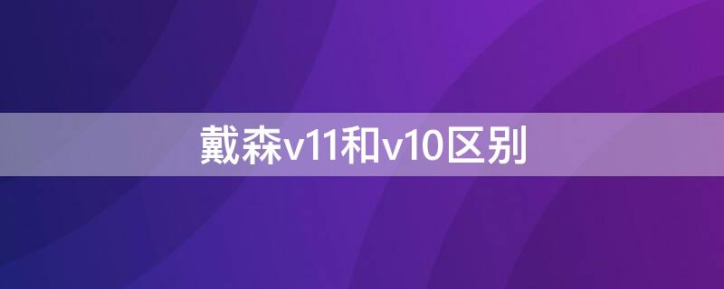 戴森v11和v10区别 戴森v11和v10什么区别