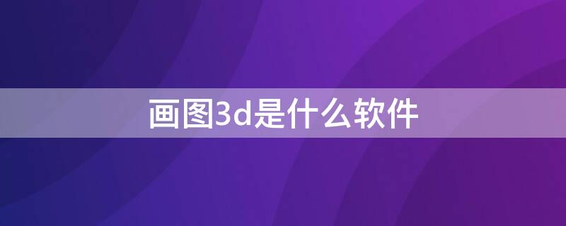 画图3d是什么软件（win10画图3d是什么软件）