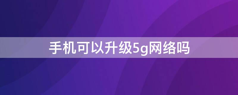 手机可以升级5g网络吗（4g手机可以升级5g网络吗）