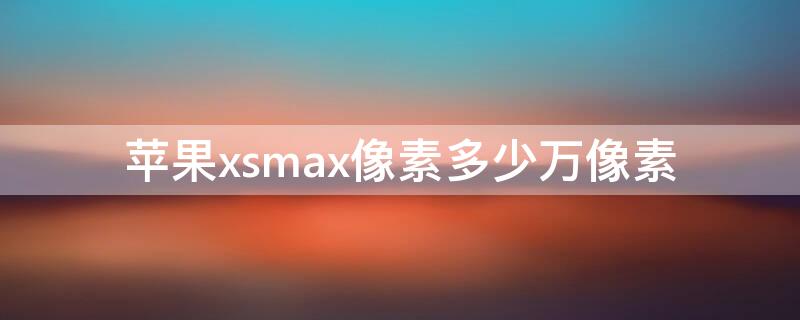 iPhonexsmax像素多少万像素 苹果xsmax像素是多少万