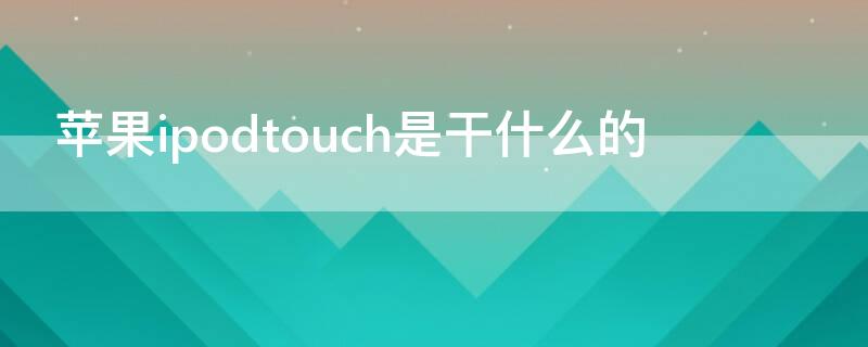 iPhoneipodtouch是干什么的（iphonetouch有什么用）