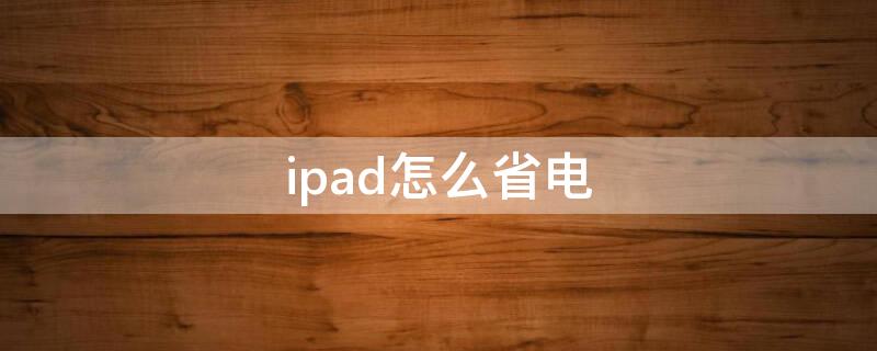 ipad怎么省电（iPad怎么省电）