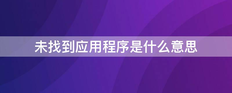 未找到应用程序是什么意思 未找到应用程序是怎么回事