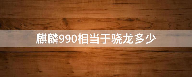 麒麟990相当于骁龙多少 麒麟9000相当于骁龙多少