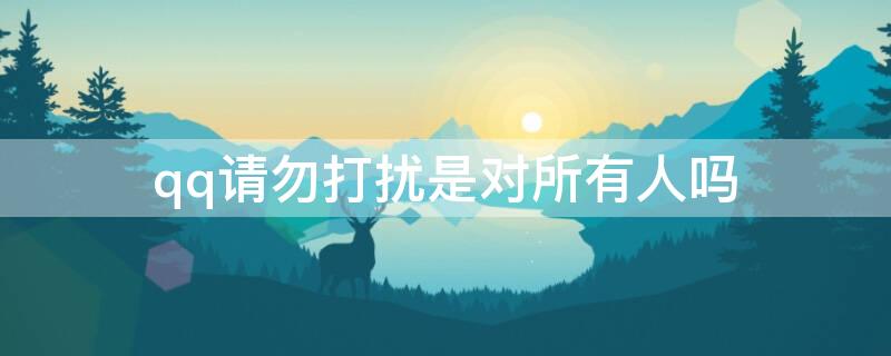 qq请勿打扰是对所有人吗（qq可以对某个人请勿打扰吗）