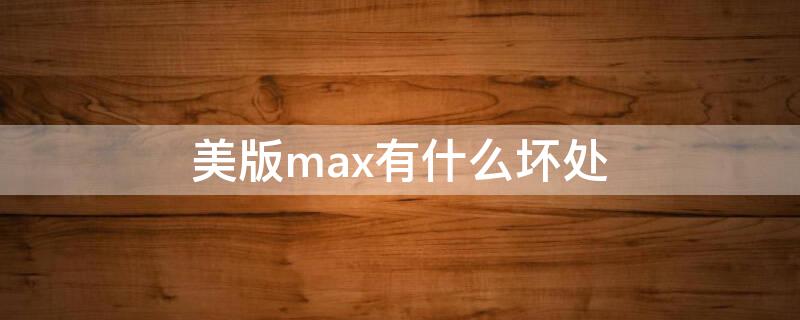 美版max有什么坏处 美版max注意什么