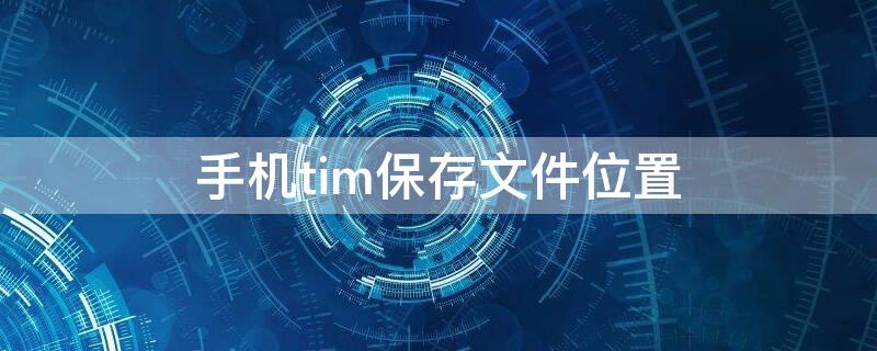 手机tim保存文件位置 手机tim保存文件位置2021