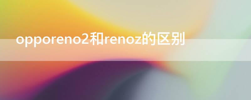 opporeno2和renoz的区别（opporeno2和opporenoz的区别）