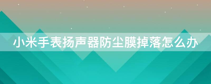 小米手表扬声器防尘膜掉落怎么办 小米手机扬声器有灰尘怎么办