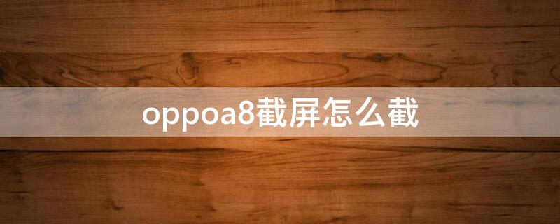 oppoa8截屏怎么截 oppoa8手机截屏怎么截