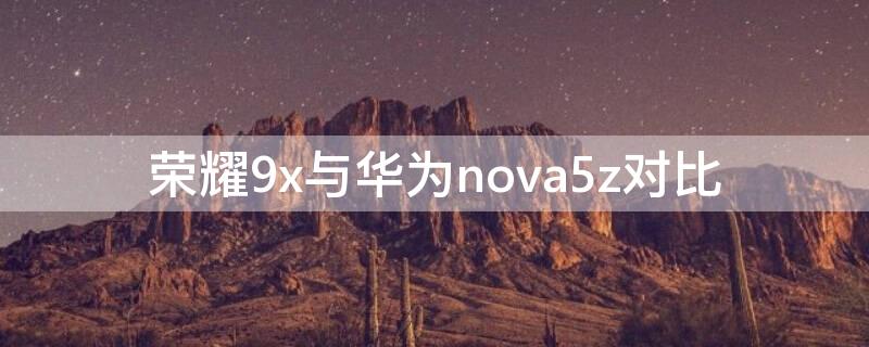 荣耀9x与华为nova5z对比（华为nova5Z与华为9x）