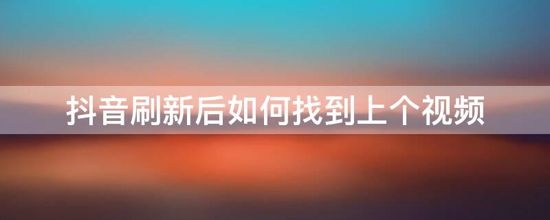 抖音刷新后如何找到上个视频（抖音不小心刷新了怎么找上一个视频）