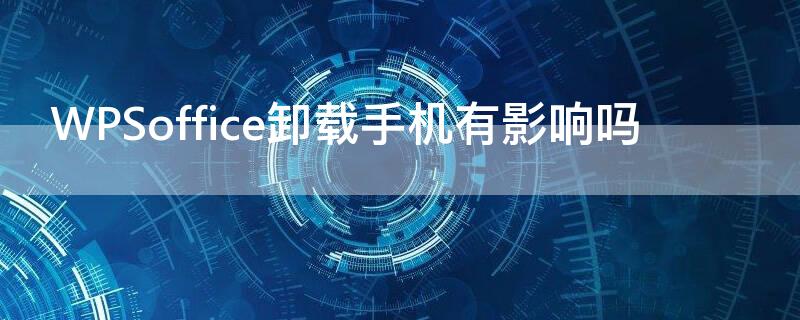 WPSoffice卸载手机有影响吗（手机wps卸载了文件还在吗）