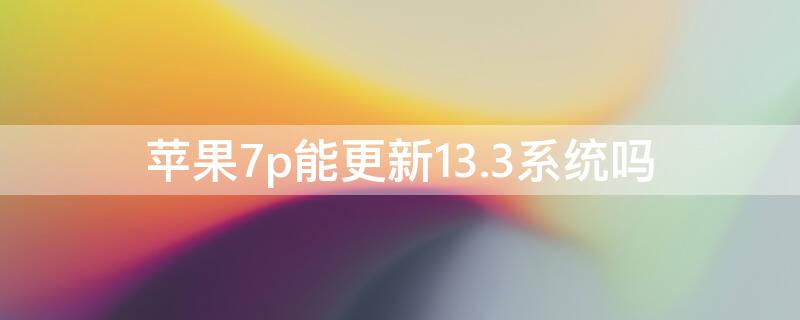 iPhone7p能更新13.3系统吗（iphone 7p更新13.3）