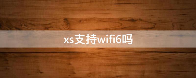 xs支持wifi6吗（xs支持WiFi6吗）