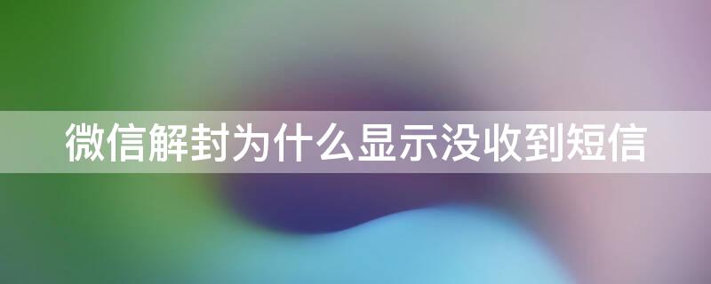 微信解封为什么显示没收到短信 手机微信解封发送短信为什么显示未收到?