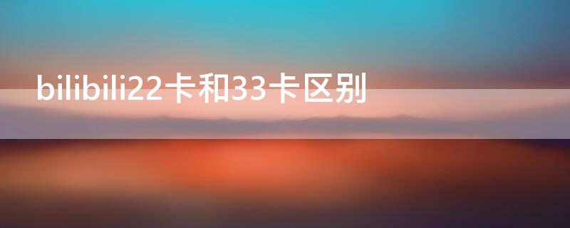 bilibili22卡和33卡区别