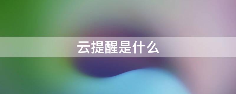 云提醒是什么（云提醒是什么意思）