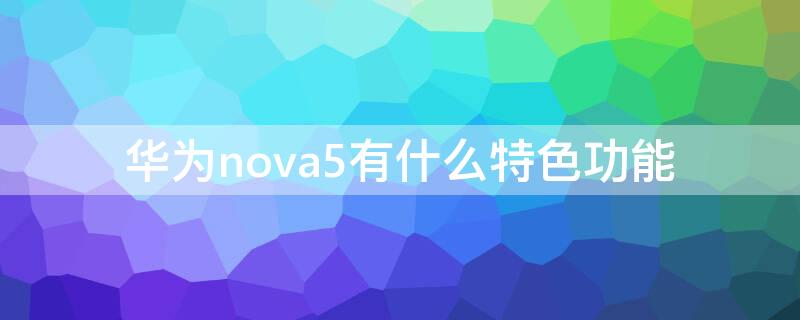 华为nova5有什么特色功能（华为nova5pro有哪些特别的功能）