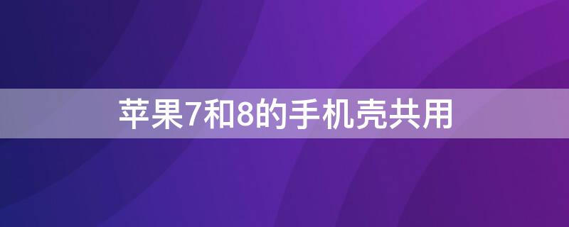 iPhone7和8的手机壳共用（iphone7和8手机壳一样吗）