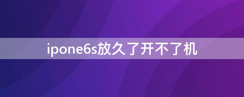 ipone6s放久了开不了机（iphone6sp开不了机）