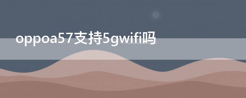 oppoa57支持5gwifi吗 oppoA57手机怎么开启5G网络