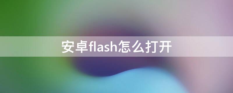 安卓flash怎么打开（手机下载的 flash怎么打开）