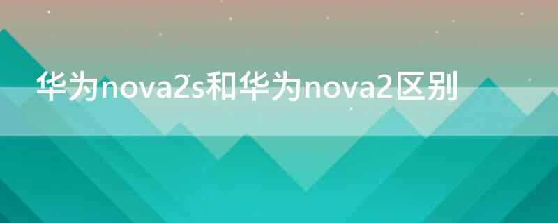 华为nova2s和华为nova2区别 华为nova2i和2s有什么区别