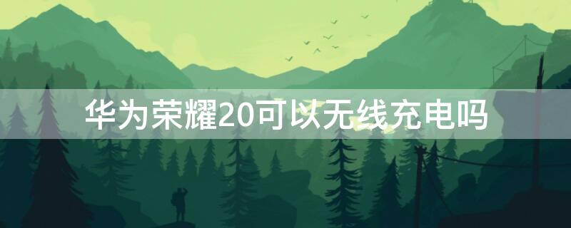 华为荣耀20可以无线充电吗 华为荣耀20i能用无线充电吗