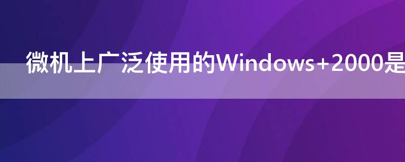 微机上广泛使用的Windows 微机上广泛使用的windows是多任务操作系统