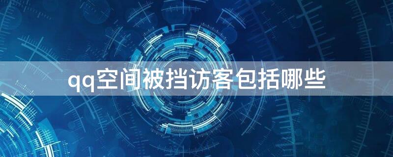 qq空间被挡访客包括哪些 qq空间里面被挡访客一般是啥情况