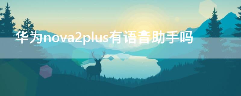 华为nova2plus有语音助手吗 华为nova2plus语音助手语音唤醒