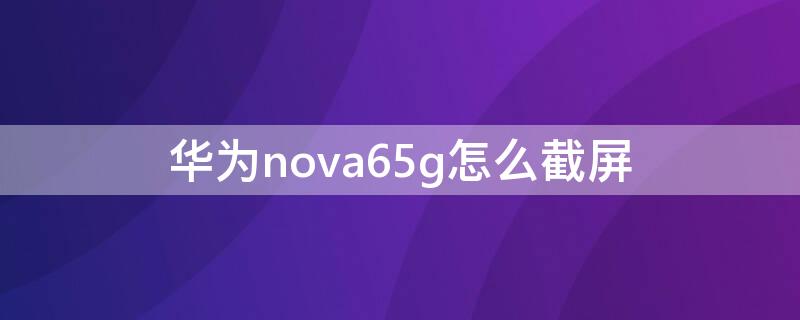 华为nova65g怎么截屏 华为nova65g手机如何截屏