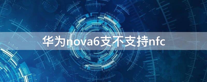 华为nova6支不支持nfc 华为nova6支不支持扩展卡