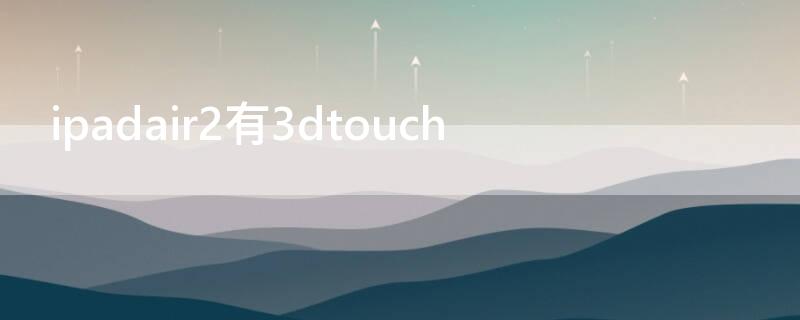 ipadair2有3dtouch（ipadair2有3dtouch功能么）