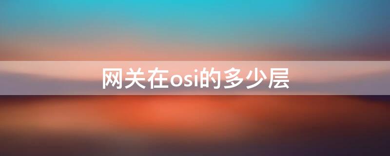 网关在osi的多少层 网关涉及到OSI哪些层次