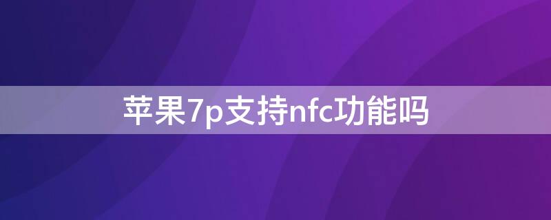 iPhone7p支持nfc功能吗（iphone7p支持NFC吗）