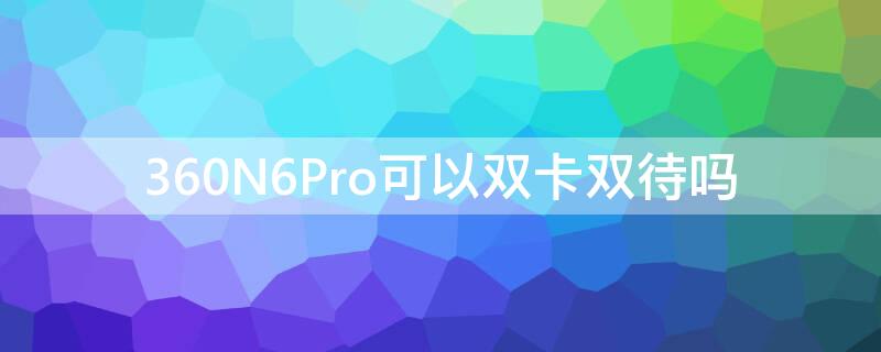 360N6Pro可以双卡双待吗 360n6是双卡双待吗