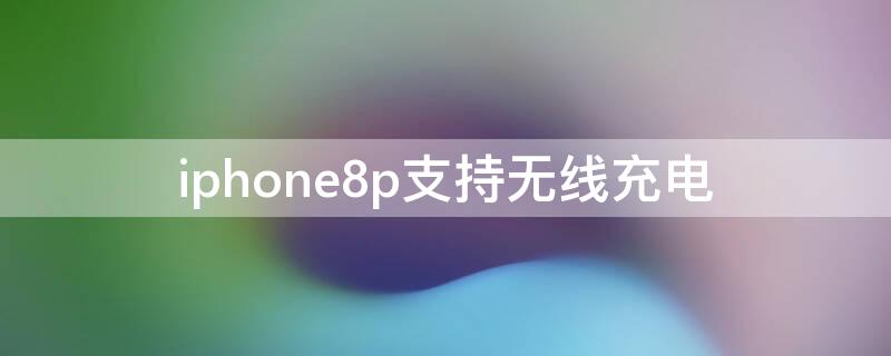 iPhone8p支持无线充电（apple8p支持无线充电）