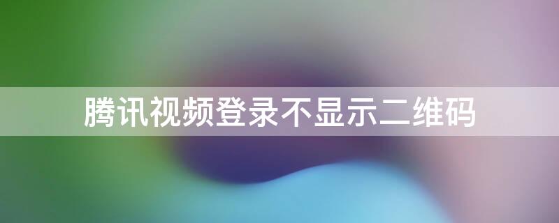 腾讯视频登录不显示二维码 腾讯视频登录的二维码显示不出来