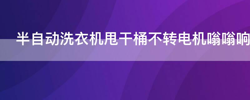 半自动洗衣机甩干桶不转电机嗡嗡响 全自动洗衣机甩干桶只响不转