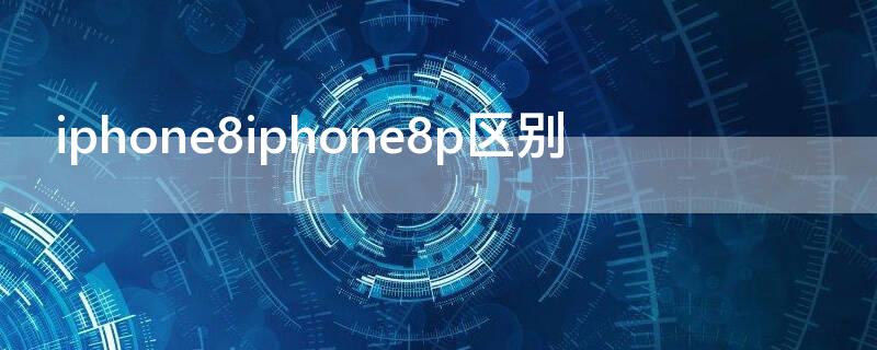 iPhone8iPhone8p区别（iphone8p和）